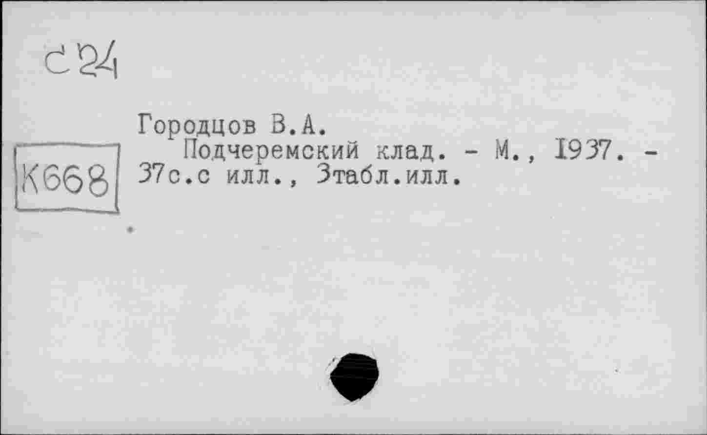 ﻿Є 24
Городцов В.А.
* і Подчеремский клад. - М., 1937. К66Й 37с.с илл., Зтабл.илл.